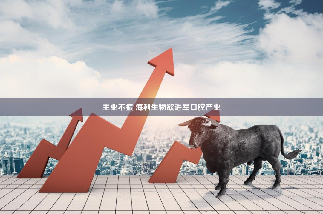 主业不振 海利生物欲进军口腔产业