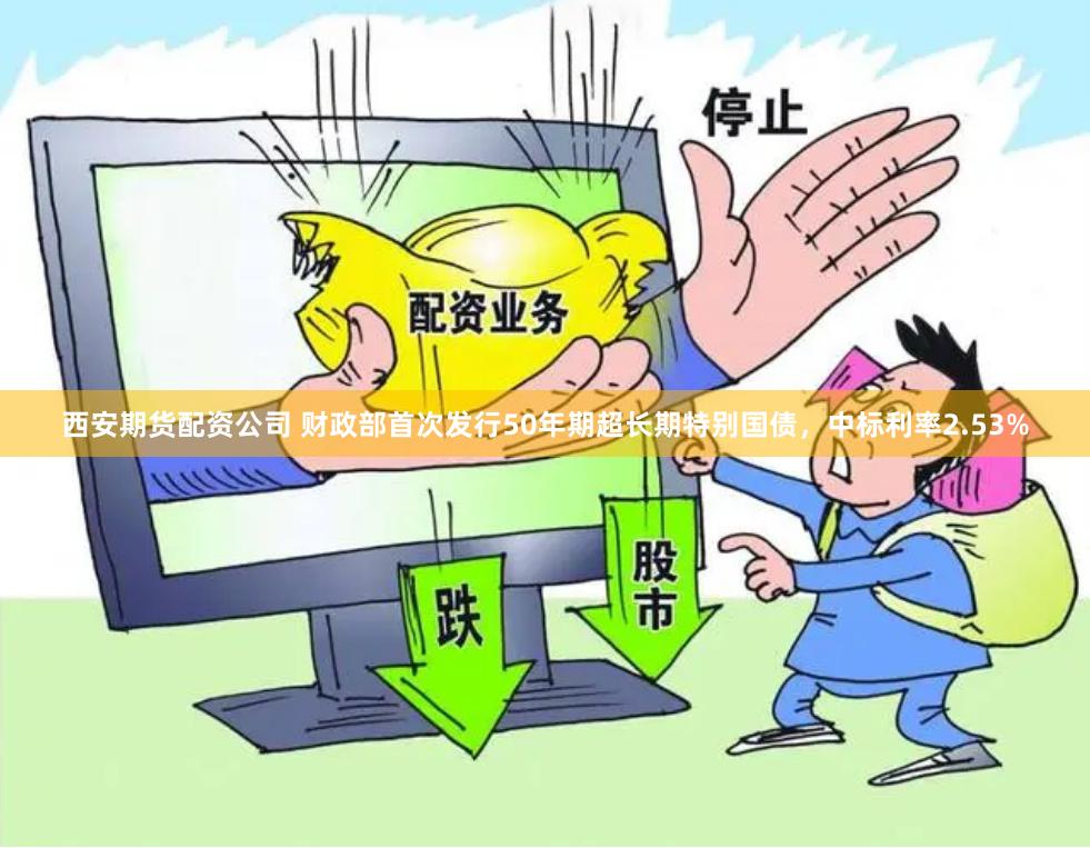 西安期货配资公司 财政部首次发行50年期超长期特别国债，中标利率2.53%