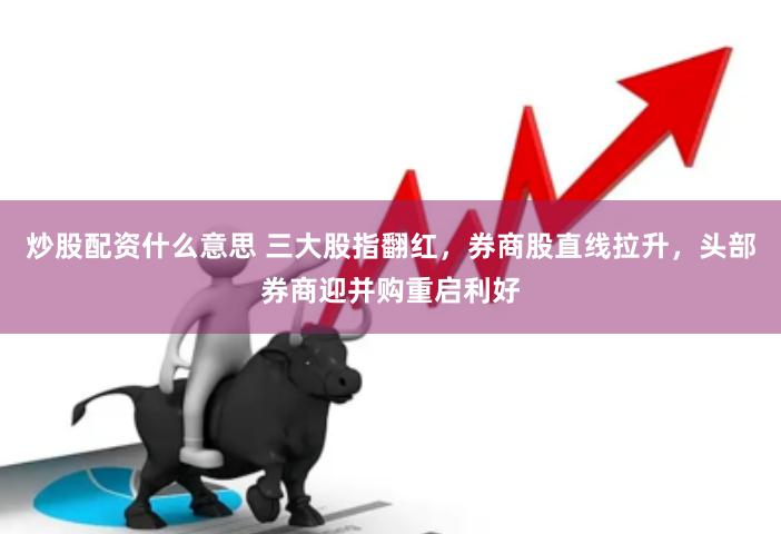 炒股配资什么意思 三大股指翻红，券商股直线拉升，头部券商迎并购重启利好
