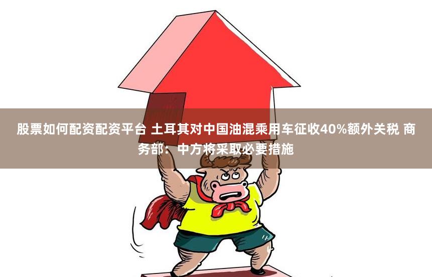 股票如何配资配资平台 土耳其对中国油混乘用车征收40%额外关税 商务部：中方将采取必要措施