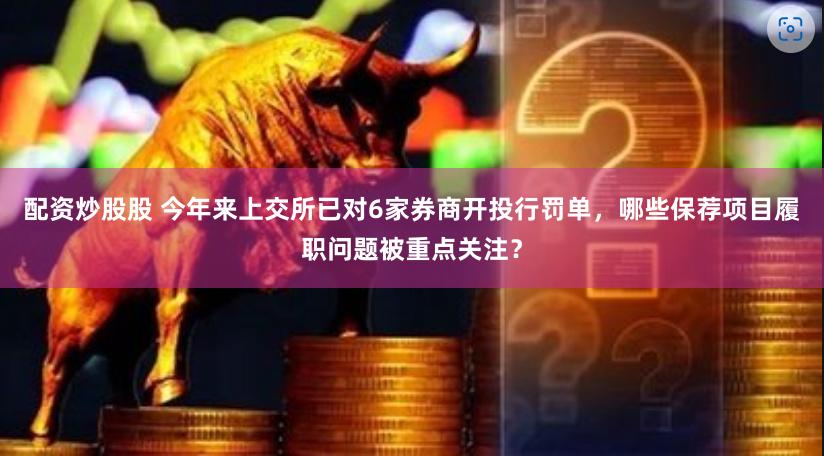 配资炒股股 今年来上交所已对6家券商开投行罚单，哪些保荐项目履职问题被重点关注？