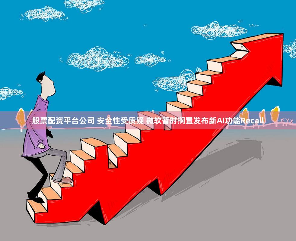 股票配资平台公司 安全性受质疑 微软暂时搁置发布新AI功能Recall