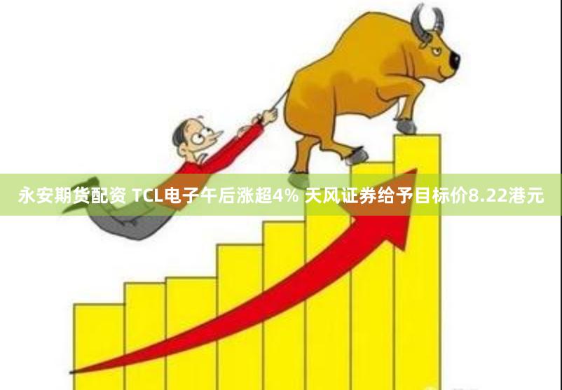 永安期货配资 TCL电子午后涨超4% 天风证券给予目标价8.22港元
