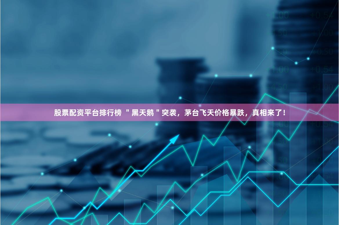 股票配资平台排行榜 ＂黑天鹅＂突袭，茅台飞天价格暴跌，真相来了！