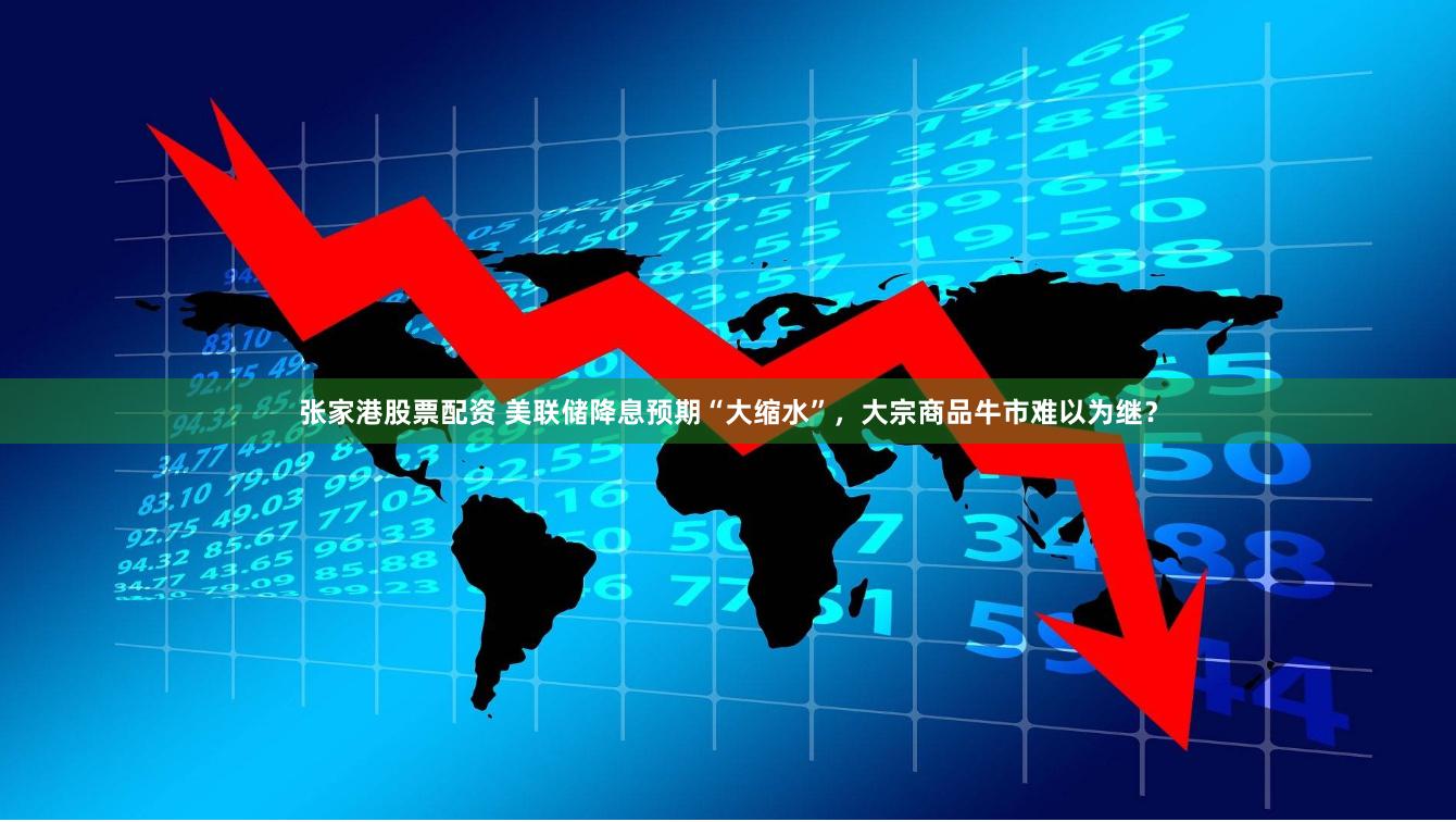张家港股票配资 美联储降息预期“大缩水”，大宗商品牛市难以为继？
