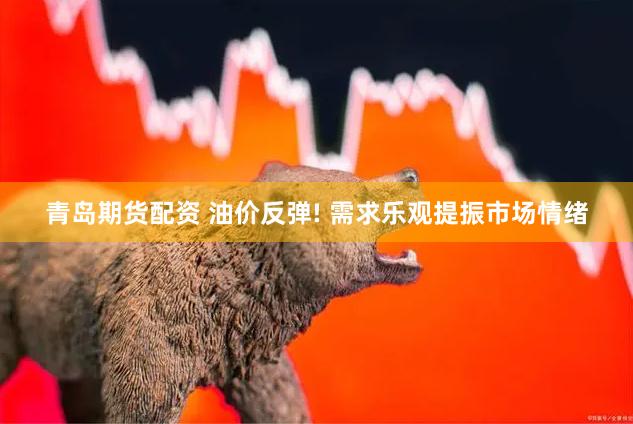 青岛期货配资 油价反弹! 需求乐观提振市场情绪