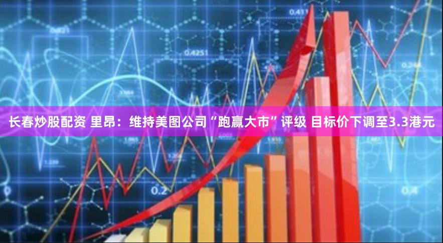 长春炒股配资 里昂：维持美图公司“跑赢大市”评级 目标价下调至3.3港元