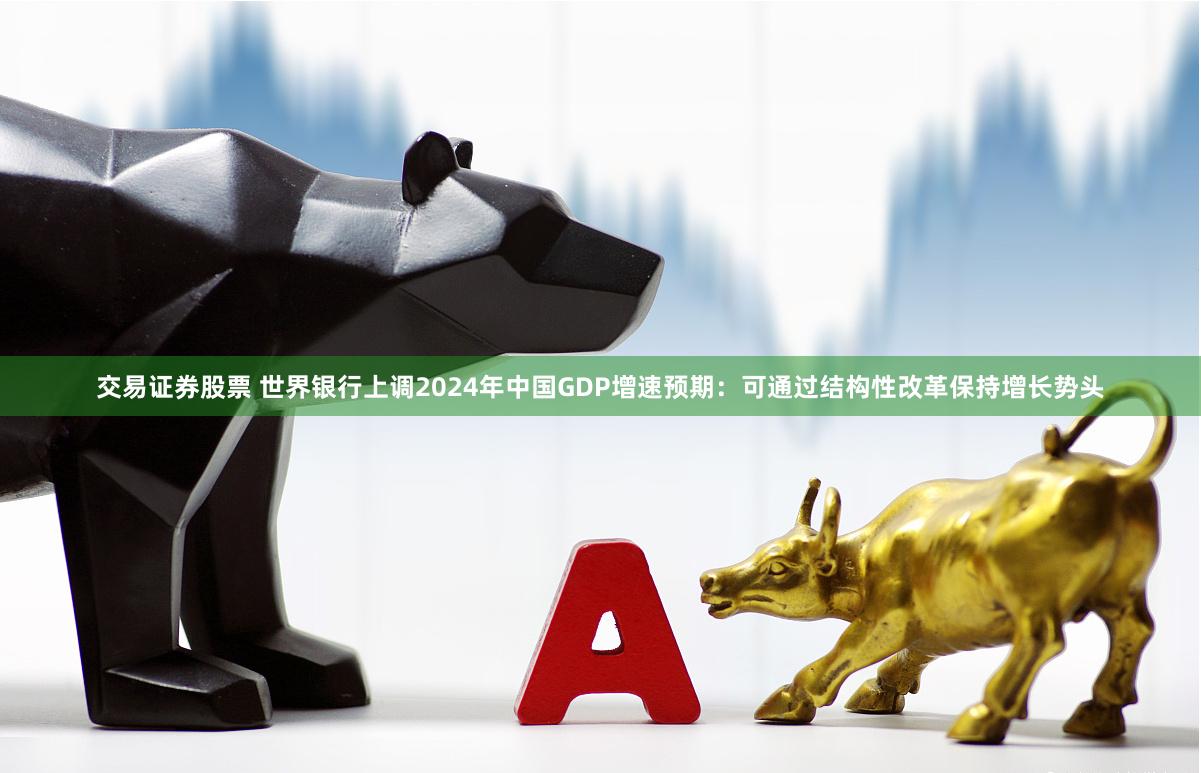 交易证券股票 世界银行上调2024年中国GDP增速预期：可通过结构性改革保持增长势头