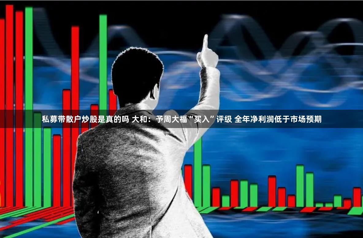 私募带散户炒股是真的吗 大和：予周大福“买入”评级 全年净利润低于市场预期