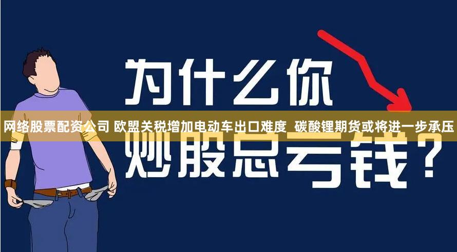 网络股票配资公司 欧盟关税增加电动车出口难度  碳酸锂期货或将进一步承压