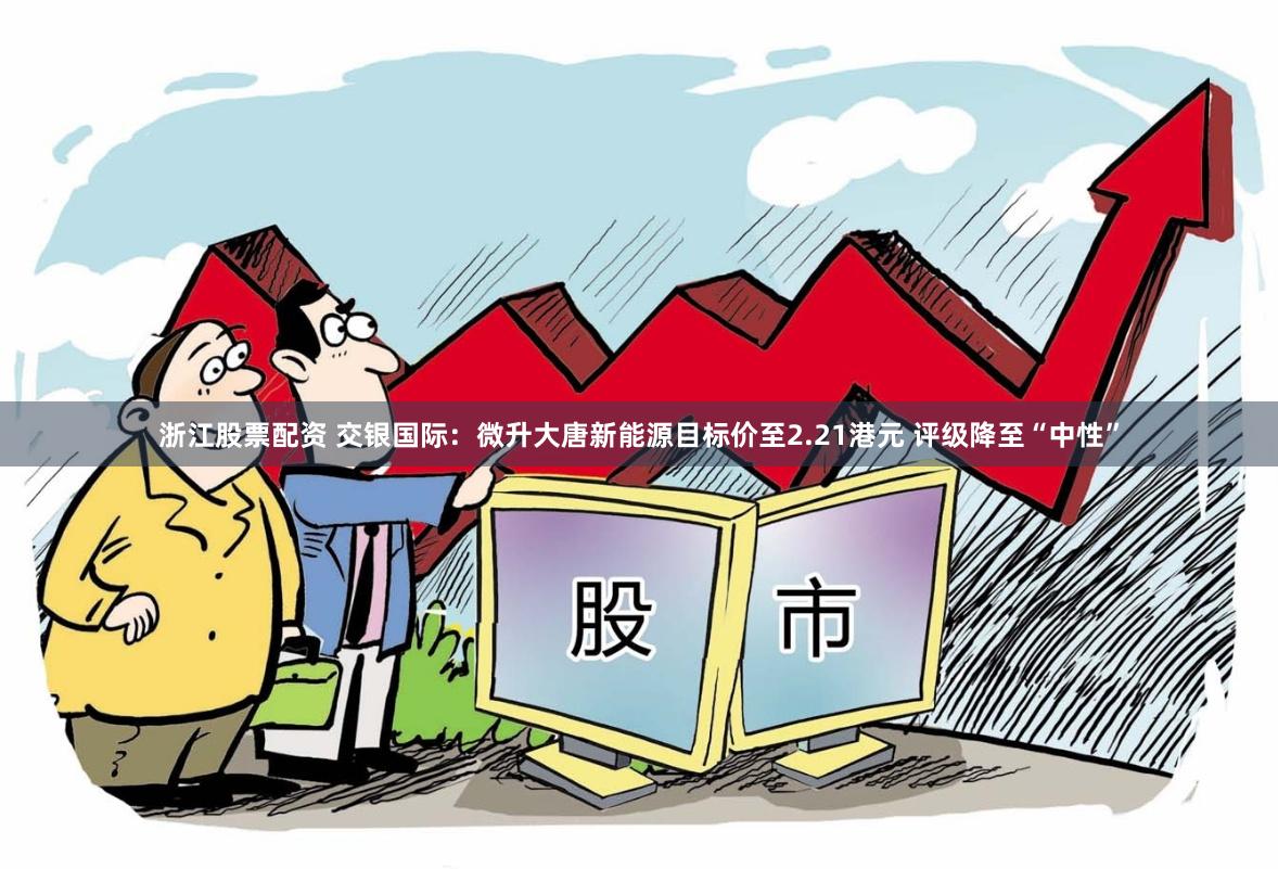 浙江股票配资 交银国际：微升大唐新能源目标价至2.21港元 评级降至“中性”