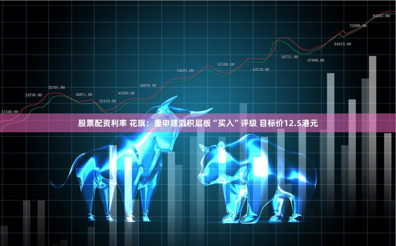 股票配资利率 花旗：重申建滔积层板“买入”评级 目标价12.5港元