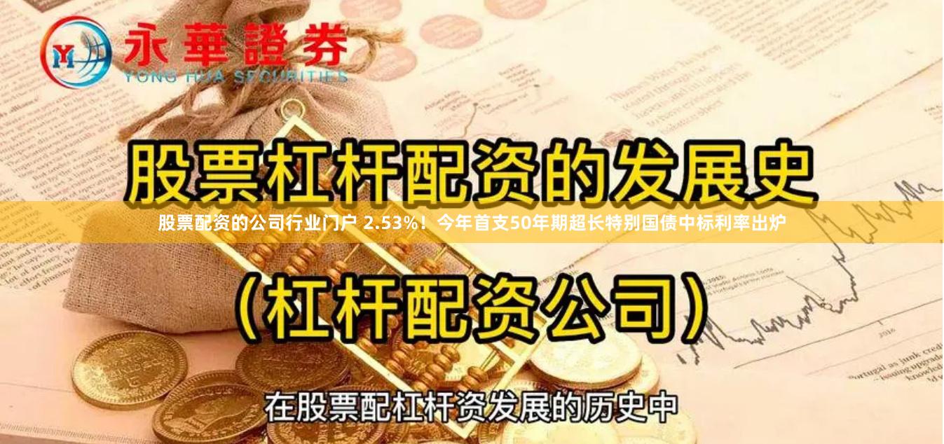 股票配资的公司行业门户 2.53%！今年首支50年期超长特别国债中标利率出炉