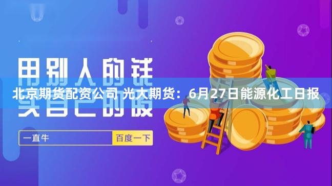 北京期货配资公司 光大期货：6月27日能源化工日报