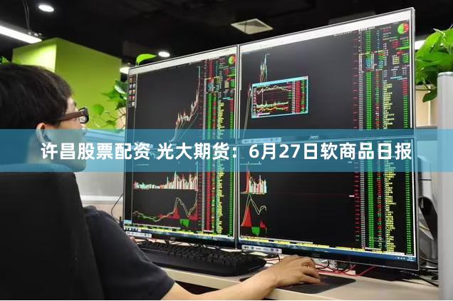 许昌股票配资 光大期货：6月27日软商品日报