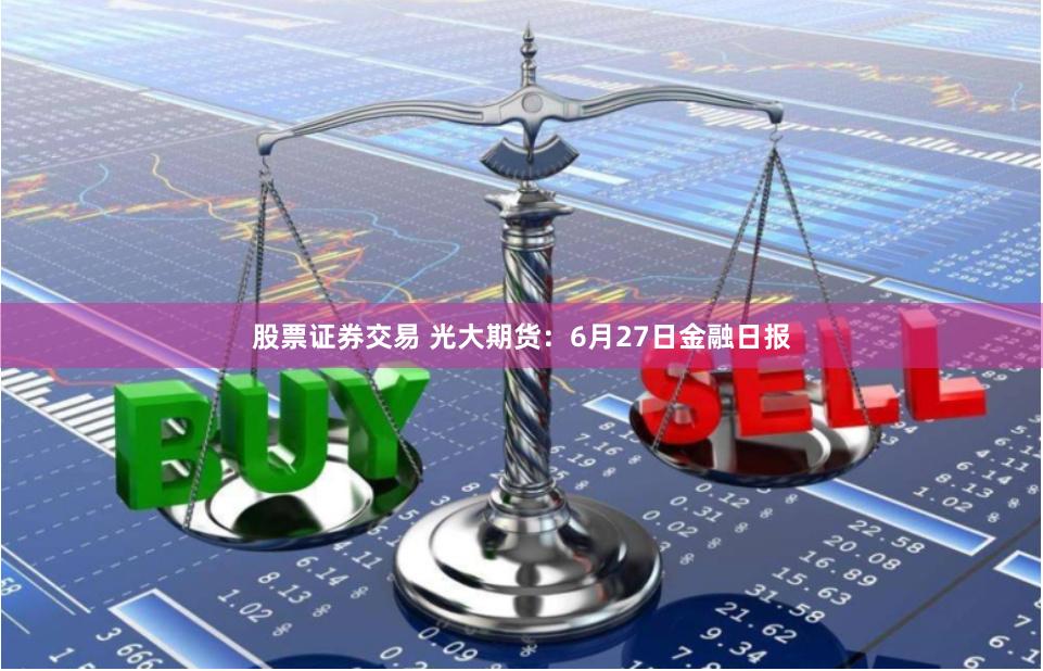 股票证券交易 光大期货：6月27日金融日报