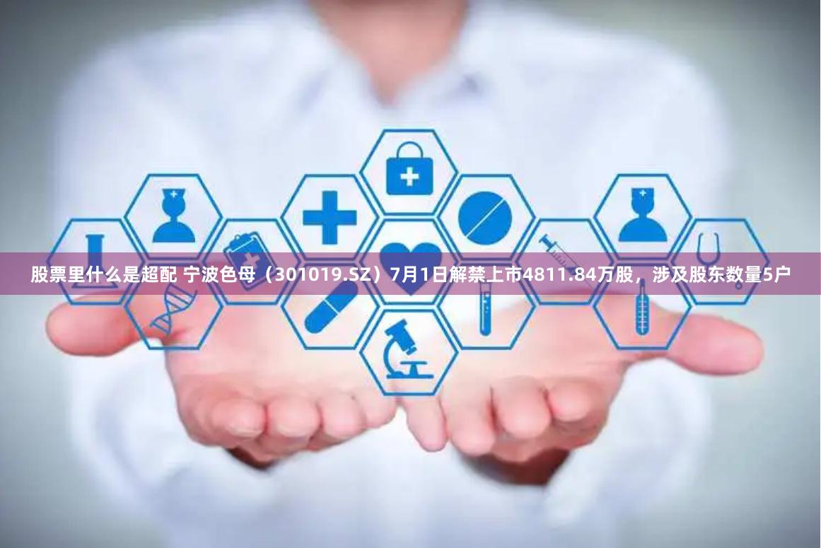 股票里什么是超配 宁波色母（301019.SZ）7月1日解禁上市4811.84万股，涉及股东数量5户