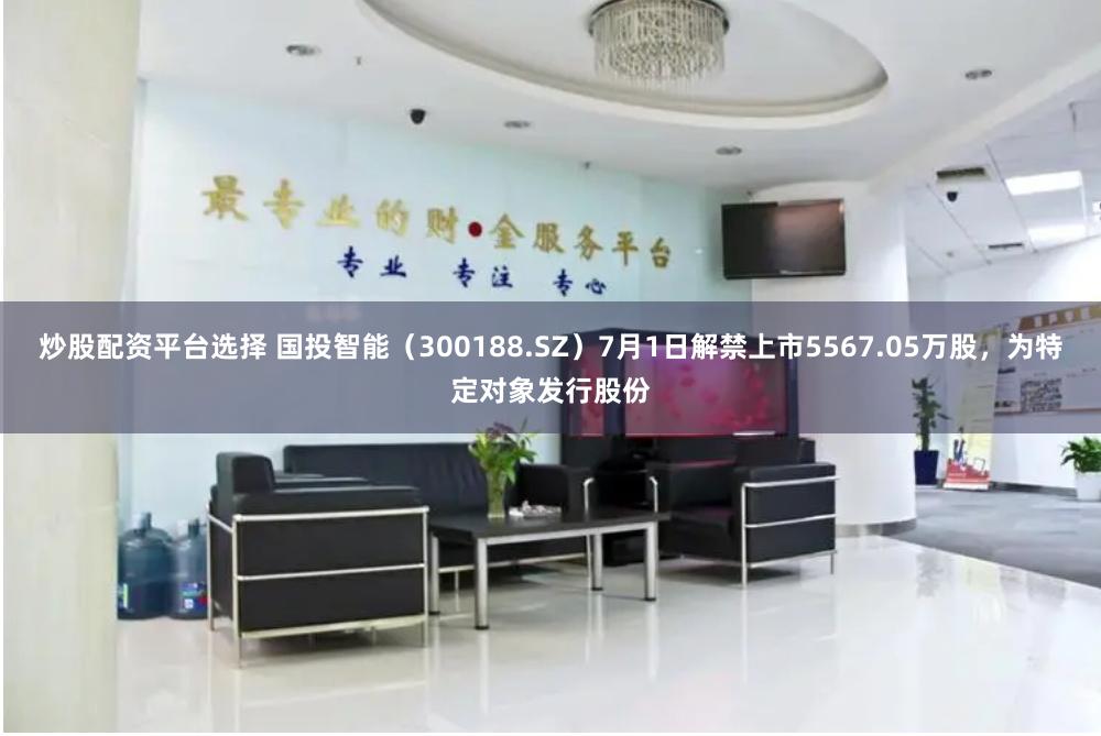 炒股配资平台选择 国投智能（300188.SZ）7月1日解禁上市5567.05万股，为特定对象发行股份