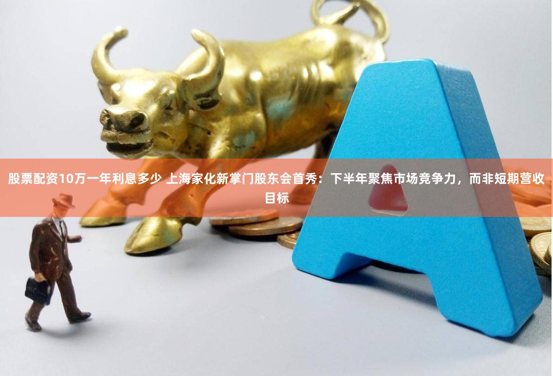 股票配资10万一年利息多少 上海家化新掌门股东会首秀：下半年聚焦市场竞争力，而非短期营收目标