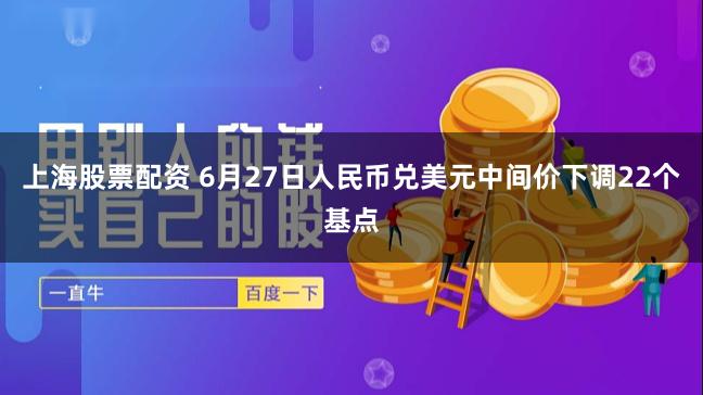 上海股票配资 6月27日人民币兑美元中间价下调22个基点