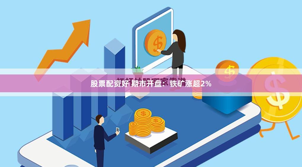 股票配资好 期市开盘：铁矿涨超2%