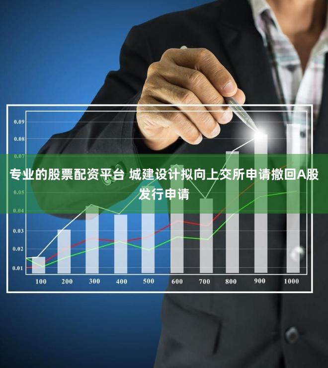 专业的股票配资平台 城建设计拟向上交所申请撤回A股发行申请