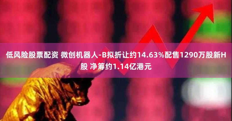 低风险股票配资 微创机器人-B拟折让约14.63%配售1290万股新H股 净筹约1.14亿港元