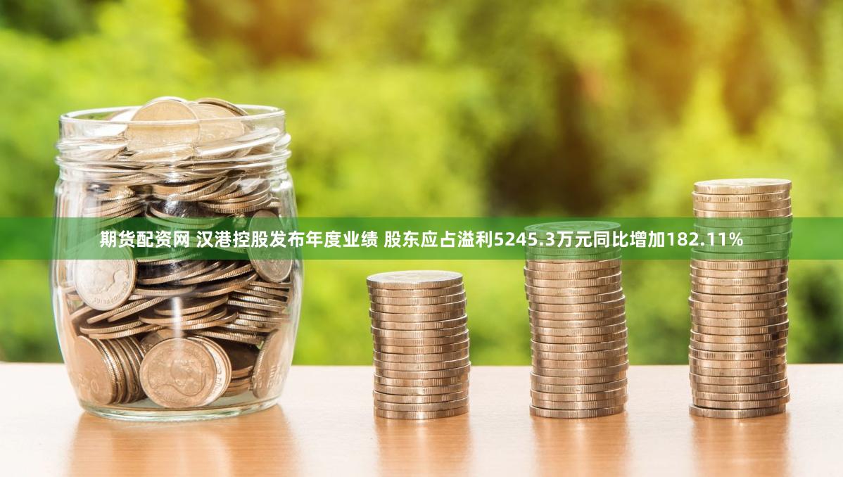 期货配资网 汉港控股发布年度业绩 股东应占溢利5245.3万元同比增加182.11%