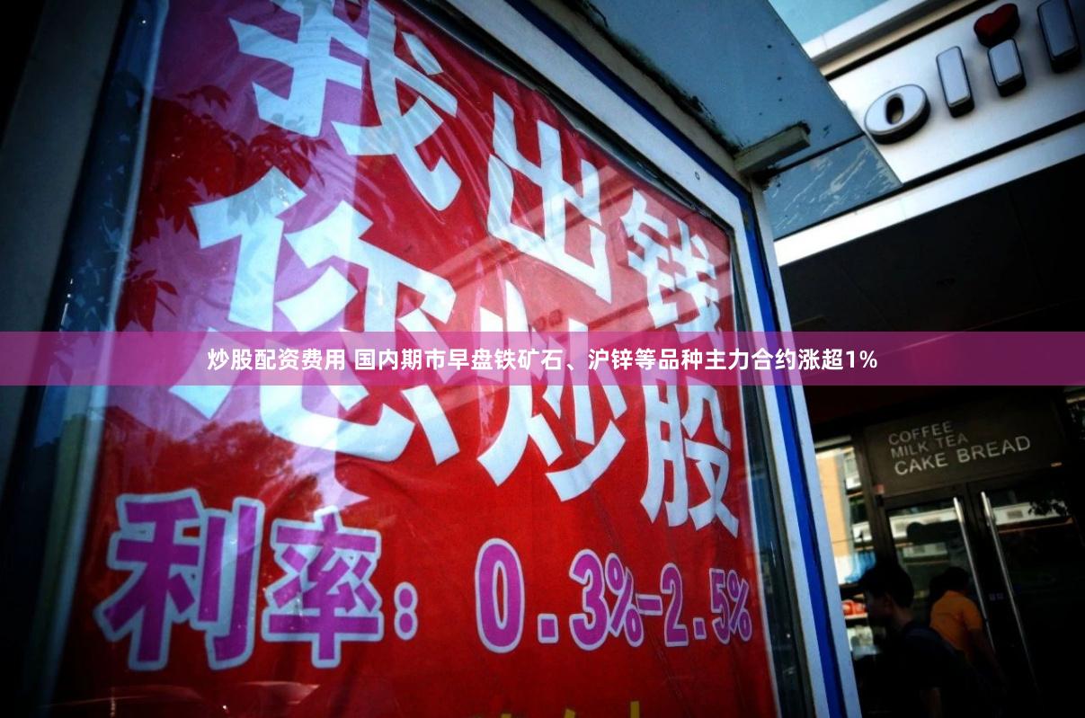 炒股配资费用 国内期市早盘铁矿石、沪锌等品种主力合约涨超1%