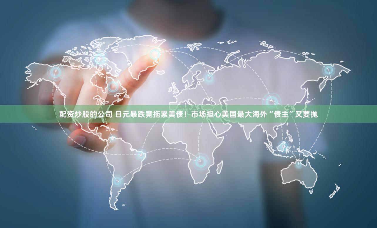 配资炒股的公司 日元暴跌竟拖累美债！市场担心美国最大海外“债主”又要抛