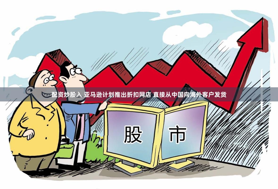 配资炒股入 亚马逊计划推出折扣网店 直接从中国向海外客户发货