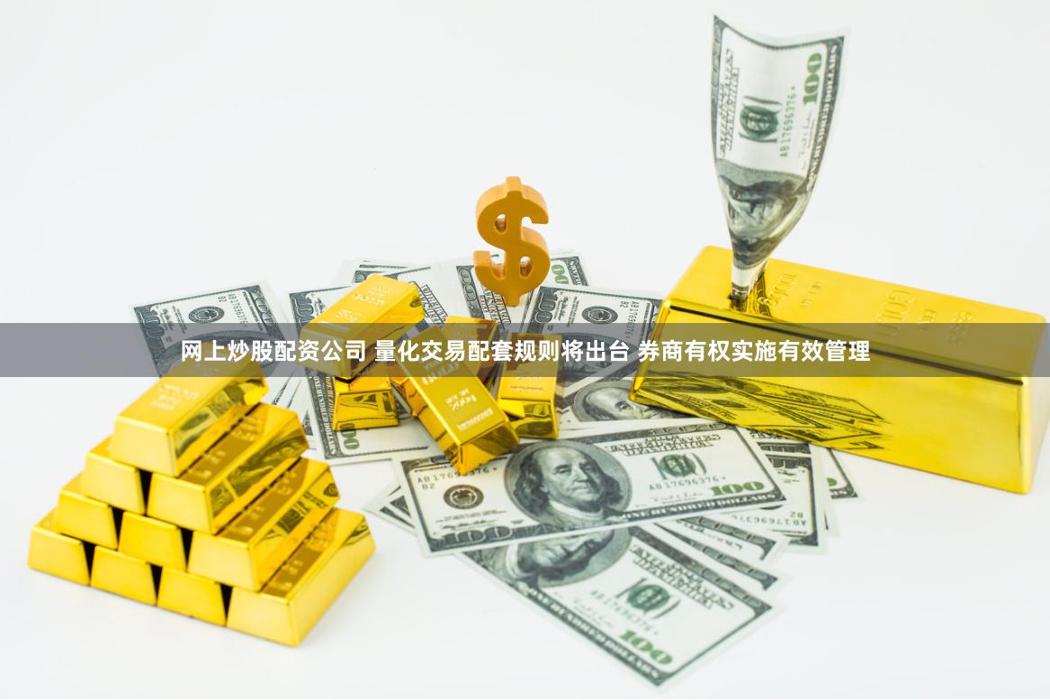 网上炒股配资公司 量化交易配套规则将出台 券商有权实施有效管理