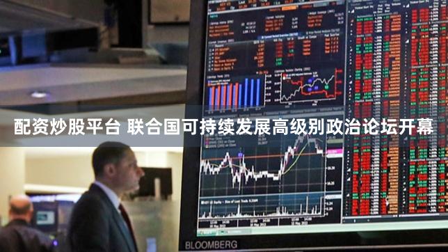配资炒股平台 联合国可持续发展高级别政治论坛开幕