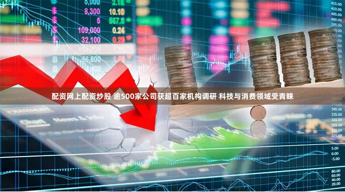 配资网上配资炒股 逾500家公司获超百家机构调研 科技与消费领域受青睐