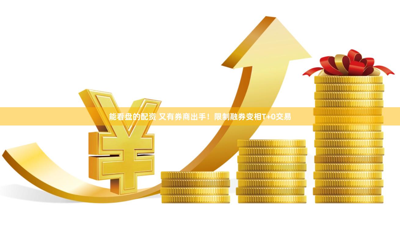 能看盘的配资 又有券商出手！限制融券变相T+0交易