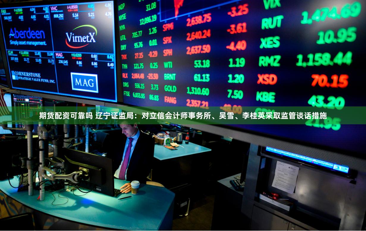 期货配资可靠吗 辽宁证监局：对立信会计师事务所、吴雪、李桂英采取监管谈话措施