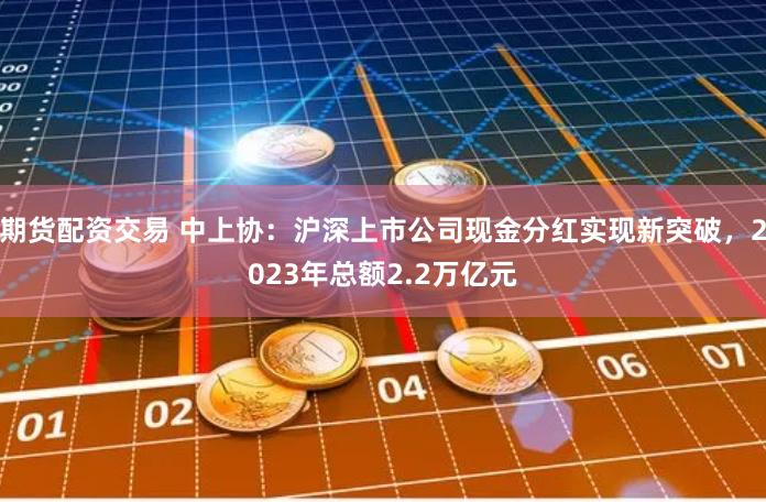 期货配资交易 中上协：沪深上市公司现金分红实现新突破，2023年总额2.2万亿元