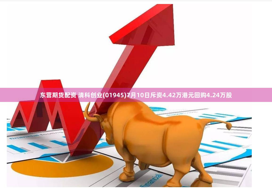 东营期货配资 清科创业(01945)7月10日斥资4.42万港元回购4.24万股