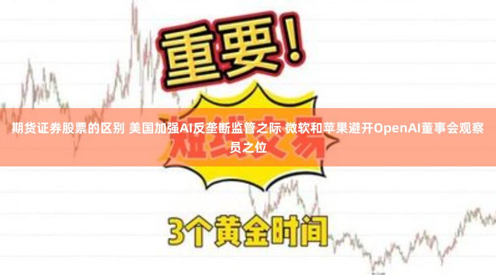 期货证券股票的区别 美国加强AI反垄断监管之际 微软和苹果避开OpenAI董事会观察员之位