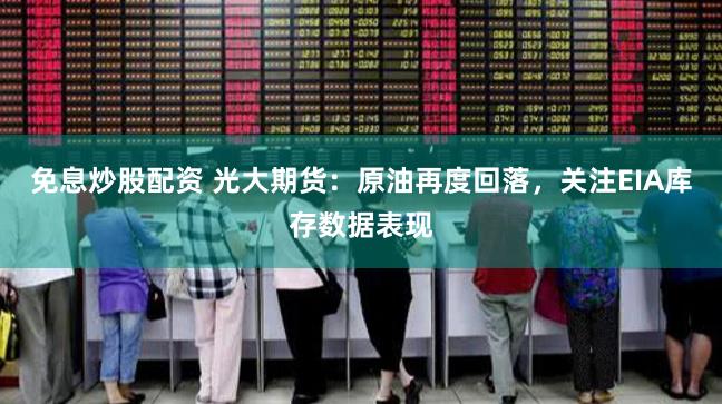 免息炒股配资 光大期货：原油再度回落，关注EIA库存数据表现