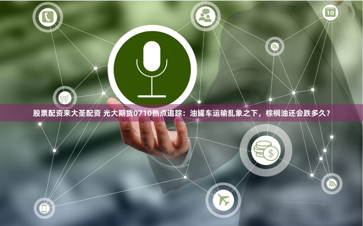 股票配资来大圣配资 光大期货0710热点追踪：油罐车运输乱象之下，棕榈油还会跌多久？