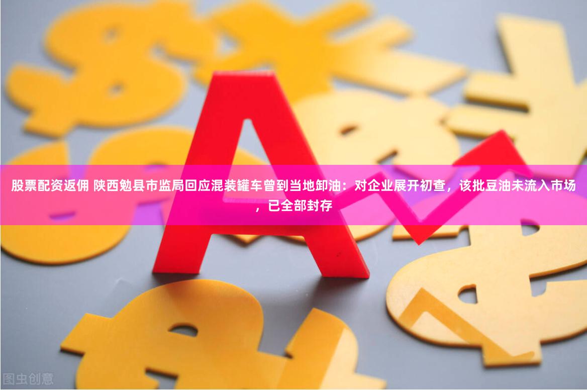 股票配资返佣 陕西勉县市监局回应混装罐车曾到当地卸油：对企业展开初查，该批豆油未流入市场，已全部封存