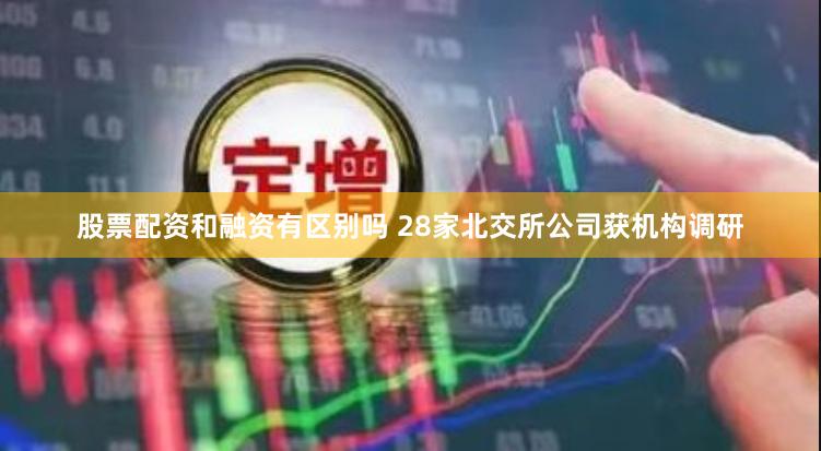 股票配资和融资有区别吗 28家北交所公司获机构调研