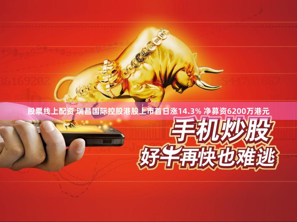 股票线上配资 瑞昌国际控股港股上市首日涨14.3% 净募资6200万港元