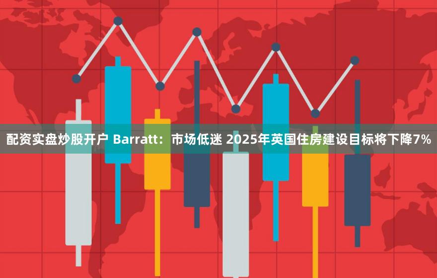 配资实盘炒股开户 Barratt：市场低迷 2025年英国住房建设目标将下降7%