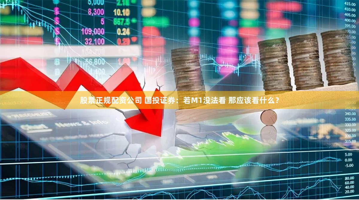 股票正规配资公司 国投证券：若M1没法看 那应该看什么？