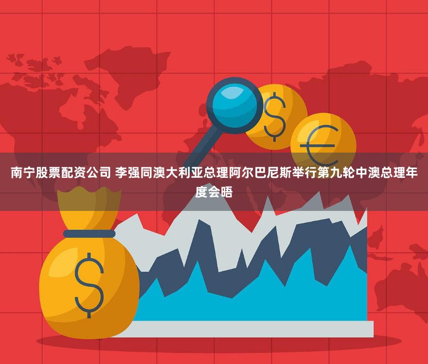 南宁股票配资公司 李强同澳大利亚总理阿尔巴尼斯举行第九轮中澳总理年度会晤