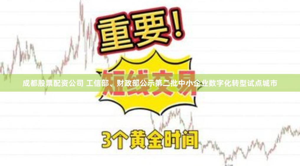 成都股票配资公司 工信部、财政部公示第二批中小企业数字化转型试点城市