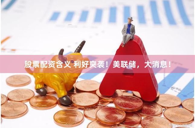 股票配资含义 利好突袭！美联储，大消息！