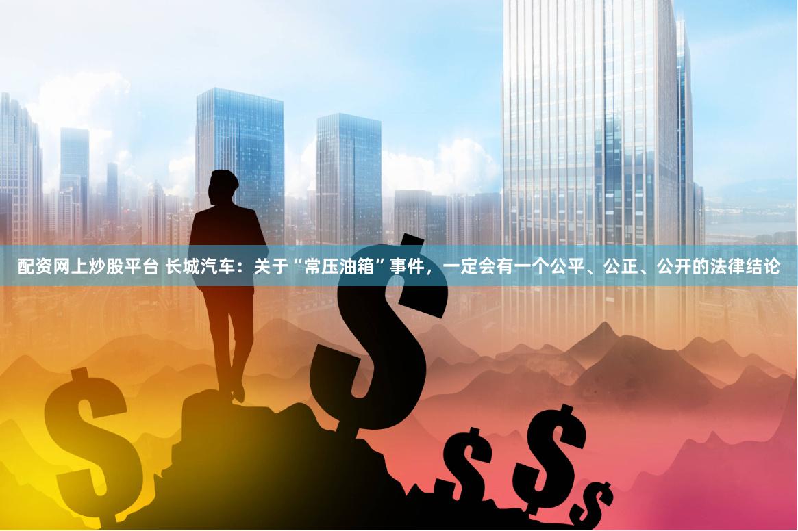 配资网上炒股平台 长城汽车：关于“常压油箱”事件，一定会有一个公平、公正、公开的法律结论